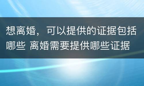 想离婚，可以提供的证据包括哪些 离婚需要提供哪些证据