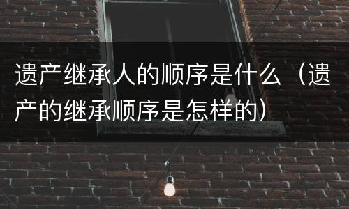 遗产继承人的顺序是什么（遗产的继承顺序是怎样的）