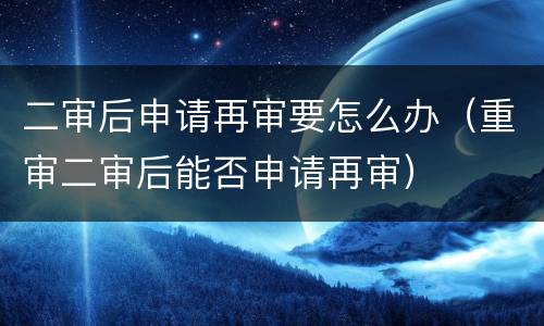 二审后申请再审要怎么办（重审二审后能否申请再审）