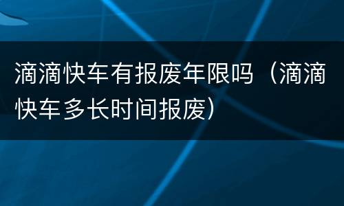 滴滴快车有报废年限吗（滴滴快车多长时间报废）