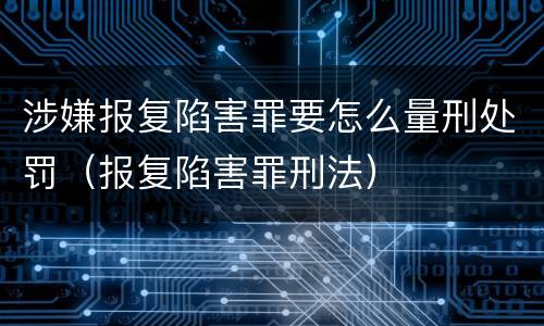 涉嫌报复陷害罪要怎么量刑处罚（报复陷害罪刑法）