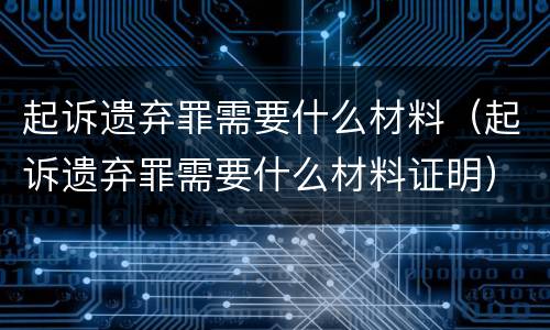 起诉遗弃罪需要什么材料（起诉遗弃罪需要什么材料证明）
