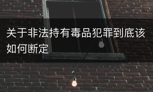 关于非法持有毒品犯罪到底该如何断定