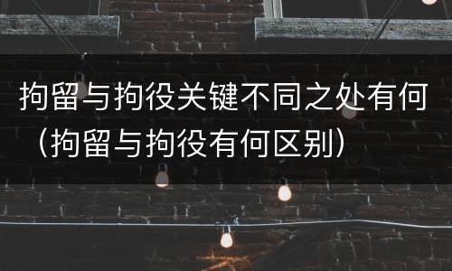 拘留与拘役关键不同之处有何（拘留与拘役有何区别）