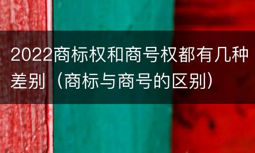 2022商标权和商号权都有几种差别（商标与商号的区别）