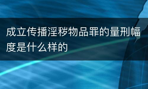 成立传播淫秽物品罪的量刑幅度是什么样的