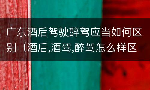 广东酒后驾驶醉驾应当如何区别（酒后,酒驾,醉驾怎么样区分）