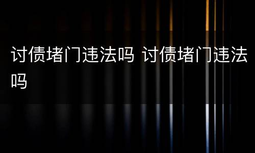 讨债堵门违法吗 讨债堵门违法吗