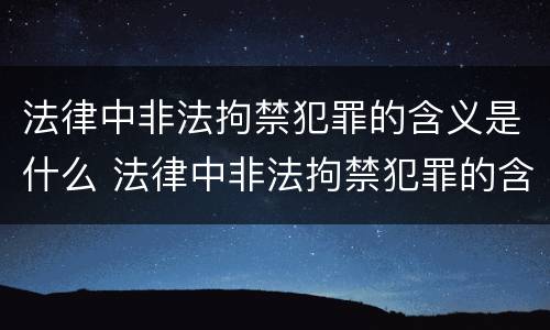 法律中非法拘禁犯罪的含义是什么 法律中非法拘禁犯罪的含义是什么呢