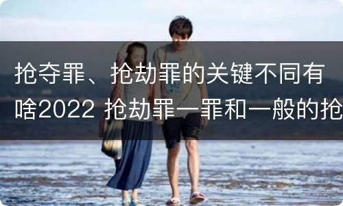 抢夺罪、抢劫罪的关键不同有啥2022 抢劫罪一罪和一般的抢劫罪