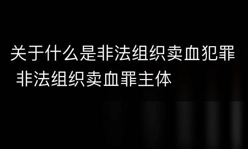 关于什么是非法组织卖血犯罪 非法组织卖血罪主体