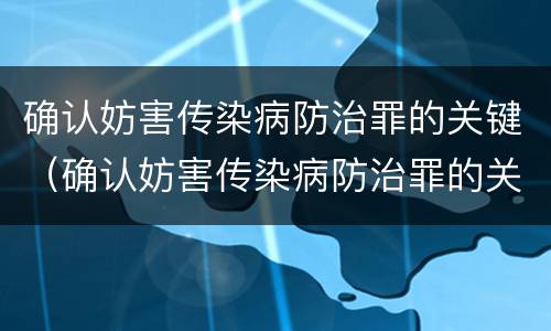 确认妨害传染病防治罪的关键（确认妨害传染病防治罪的关键部门）
