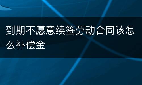 到期不愿意续签劳动合同该怎么补偿金