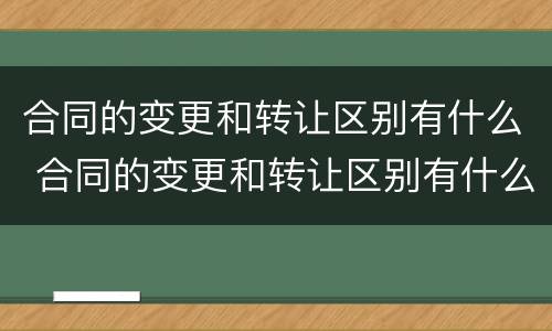 合同的变更和转让区别有什么 合同的变更和转让区别有什么作用