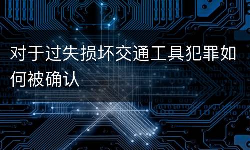 对于过失损坏交通工具犯罪如何被确认