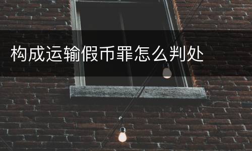 构成运输假币罪怎么判处