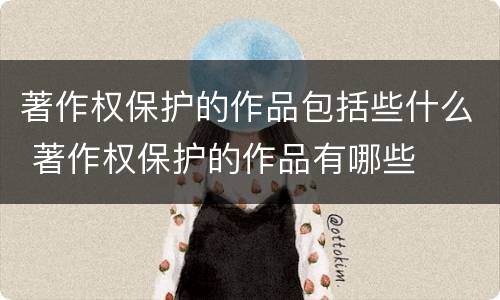 著作权保护的作品包括些什么 著作权保护的作品有哪些