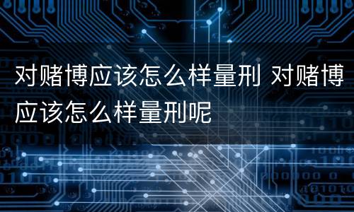 对赌博应该怎么样量刑 对赌博应该怎么样量刑呢