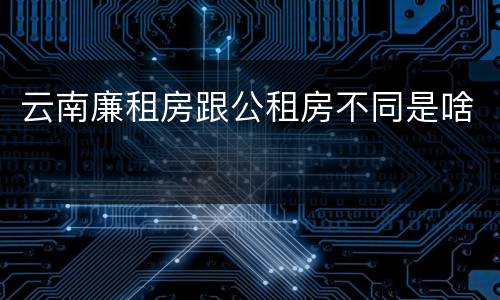 云南廉租房跟公租房不同是啥