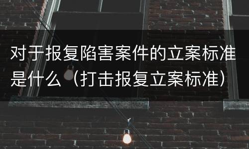 对于报复陷害案件的立案标准是什么（打击报复立案标准）