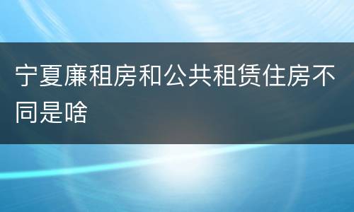 宁夏廉租房和公共租赁住房不同是啥