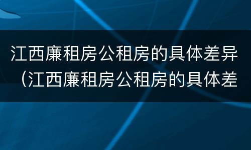 江西廉租房公租房的具体差异（江西廉租房公租房的具体差异有哪些）