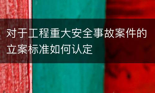 对于工程重大安全事故案件的立案标准如何认定