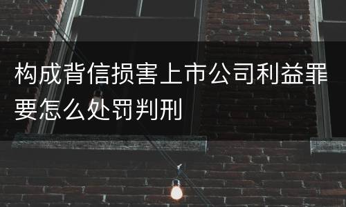 构成背信损害上市公司利益罪要怎么处罚判刑