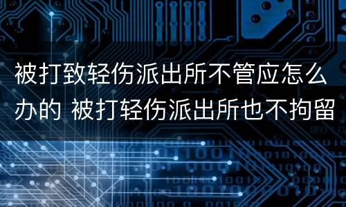 被打致轻伤派出所不管应怎么办的 被打轻伤派出所也不拘留