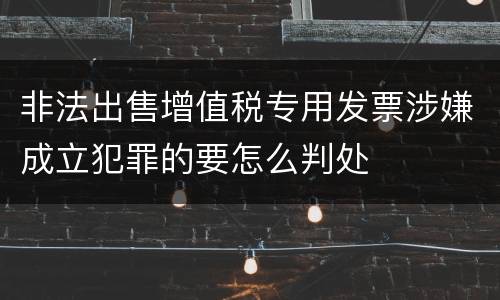 非法出售增值税专用发票涉嫌成立犯罪的要怎么判处