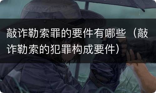 敲诈勒索罪的要件有哪些（敲诈勒索的犯罪构成要件）