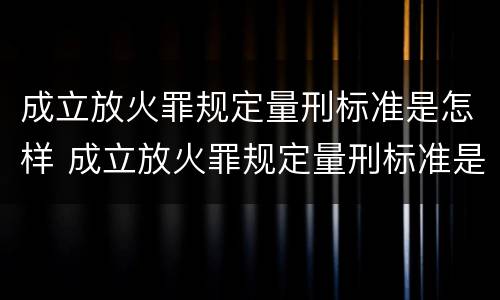 成立放火罪规定量刑标准是怎样 成立放火罪规定量刑标准是怎样的
