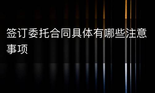 签订委托合同具体有哪些注意事项