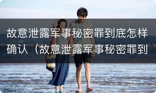 故意泄露军事秘密罪到底怎样确认（故意泄露军事秘密罪到底怎样确认的）