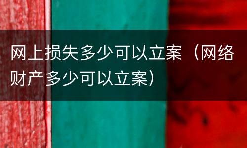 网上损失多少可以立案（网络财产多少可以立案）