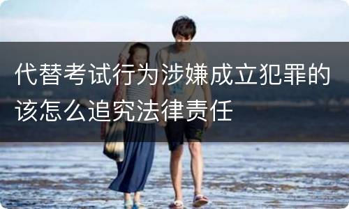 代替考试行为涉嫌成立犯罪的该怎么追究法律责任