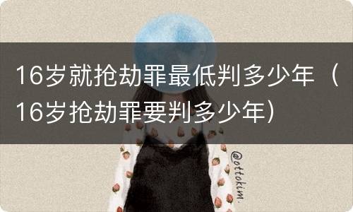 16岁就抢劫罪最低判多少年（16岁抢劫罪要判多少年）
