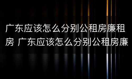 广东应该怎么分别公租房廉租房 广东应该怎么分别公租房廉租房和商品房