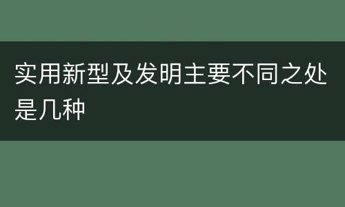 实用新型及发明主要不同之处是几种