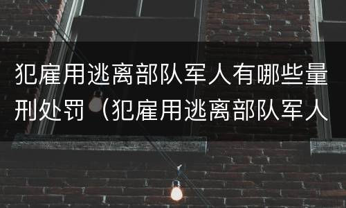 犯雇用逃离部队军人有哪些量刑处罚（犯雇用逃离部队军人有哪些量刑处罚标准）