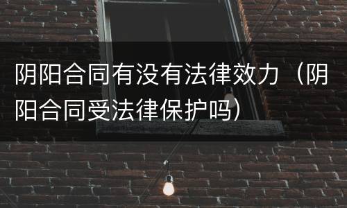 阴阳合同有没有法律效力（阴阳合同受法律保护吗）