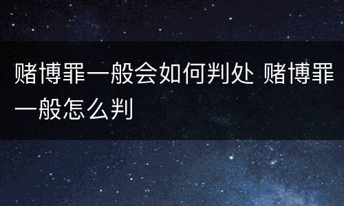 赌博罪一般会如何判处 赌博罪一般怎么判