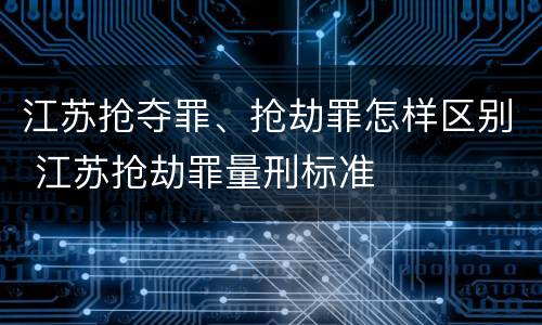 江苏抢夺罪、抢劫罪怎样区别 江苏抢劫罪量刑标准