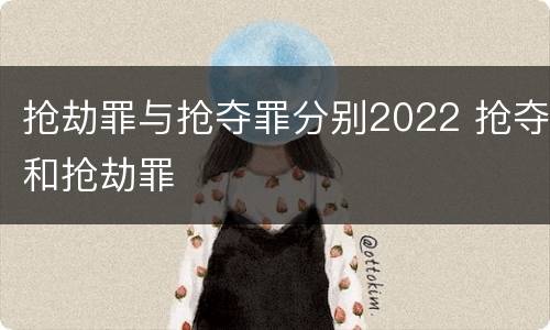 抢劫罪与抢夺罪分别2022 抢夺和抢劫罪