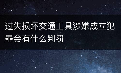 过失损坏交通工具涉嫌成立犯罪会有什么判罚