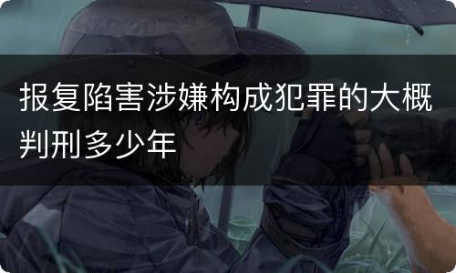 报复陷害涉嫌构成犯罪的大概判刑多少年