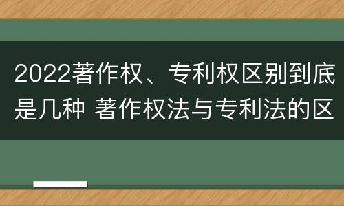 2022著作权、专利权区别到底是几种 著作权法与专利法的区别