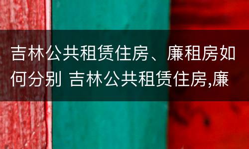 吉林公共租赁住房、廉租房如何分别 吉林公共租赁住房,廉租房如何分别申请