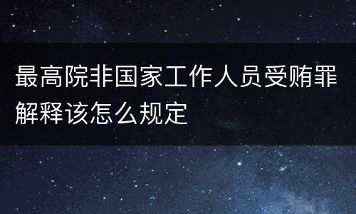 最高院非国家工作人员受贿罪解释该怎么规定