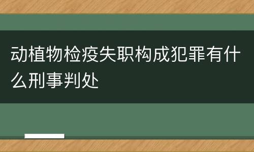 动植物检疫失职构成犯罪有什么刑事判处